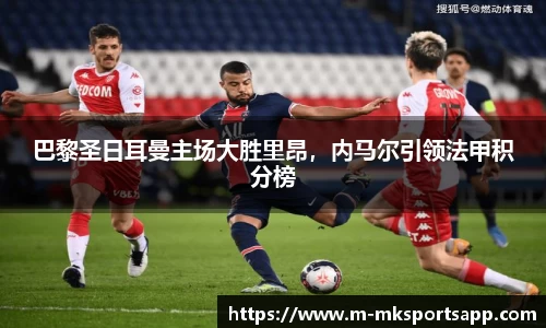 巴黎圣日耳曼主场大胜里昂，内马尔引领法甲积分榜